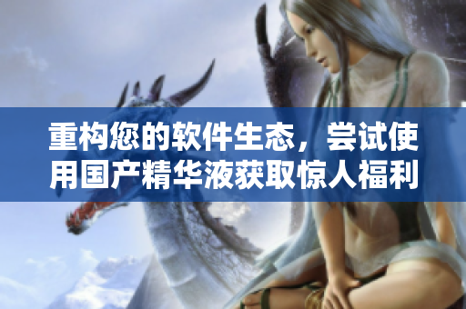 重构您的软件生态，尝试使用国产精华液获取惊人福利！
