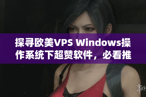 探寻欧美VPS Windows操作系统下超赞软件，必看推荐清单！