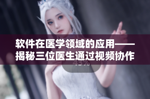 软件在医学领域的应用——揭秘三位医生通过视频协作诊断的奥秘