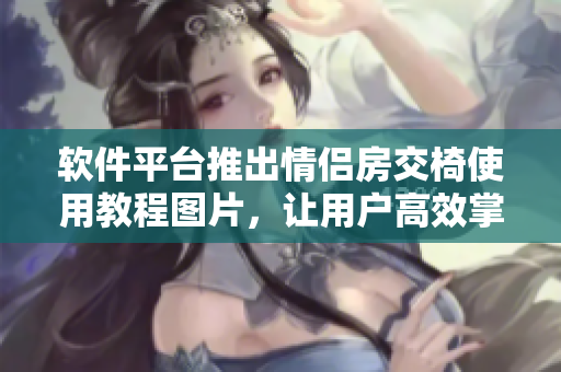 软件平台推出情侣房交椅使用教程图片，让用户高效掌握操作技巧