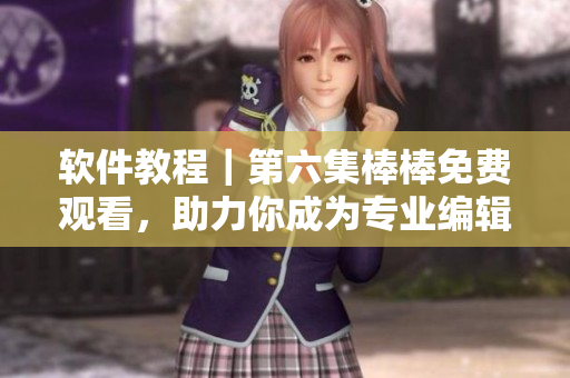 软件教程｜第六集棒棒免费观看，助力你成为专业编辑！