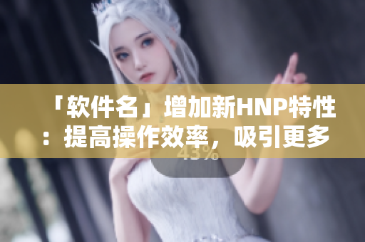 「软件名」增加新HNP特性：提高操作效率，吸引更多用户