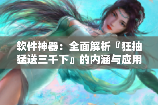软件神器：全面解析『狂抽猛送三千下』的内涵与应用指南