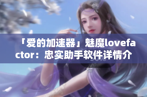 「爱的加速器」魅魔lovefactor：忠实助手软件详情介绍！