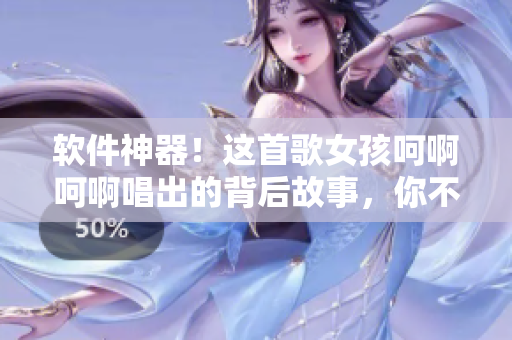 软件神器！这首歌女孩呵啊呵啊唱出的背后故事，你不可不知！