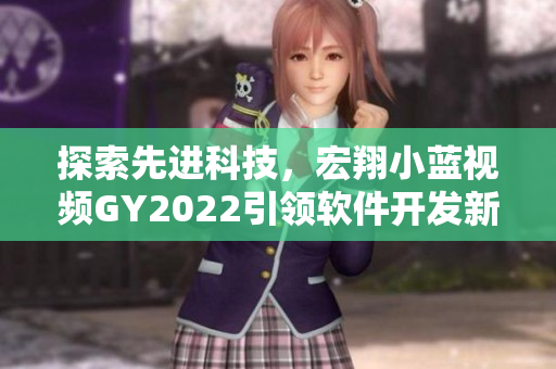 探索先进科技，宏翔小蓝视频GY2022引领软件开发新趋势！
