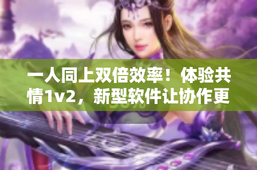 一人同上双倍效率！体验共情1v2，新型软件让协作更轻松