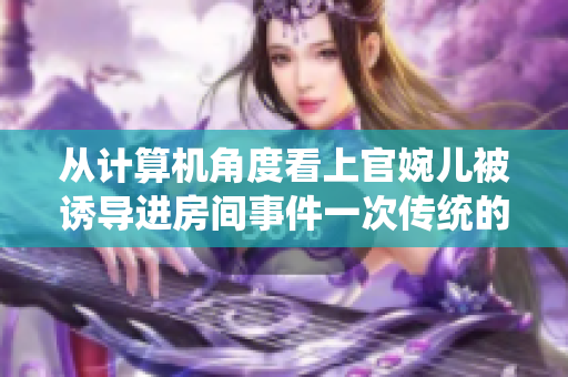 从计算机角度看上官婉儿被诱导进房间事件一次传统的网络攻击
