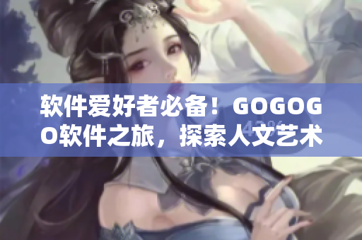 软件爱好者必备！GOGOGO软件之旅，探索人文艺术包的美妙世界