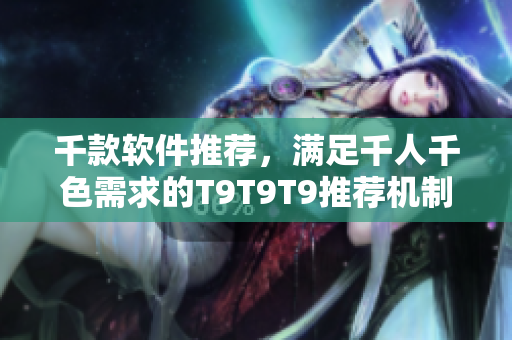 千款软件推荐，满足千人千色需求的T9T9T9推荐机制