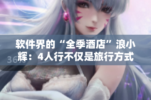 软件界的“全季酒店”浪小辉：4人行不仅是旅行方式，更是软件创业的法则！