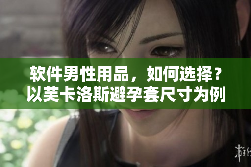 软件男性用品，如何选择？以芙卡洛斯避孕套尺寸为例
