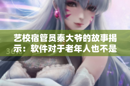 艺校宿管员秦大爷的故事揭示：软件对于老年人也不是绝对的难题