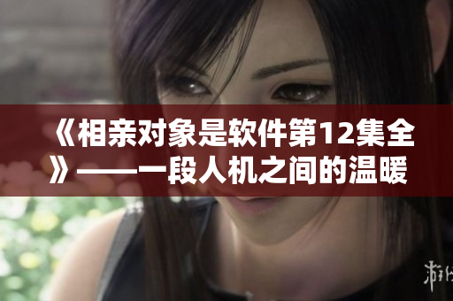 《相亲对象是软件第12集全》——一段人机之间的温暖互动