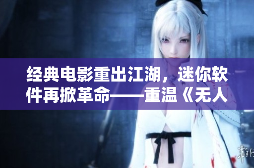经典电影重出江湖，迷你软件再掀革命——重温《无人区》背后的软件设计理念