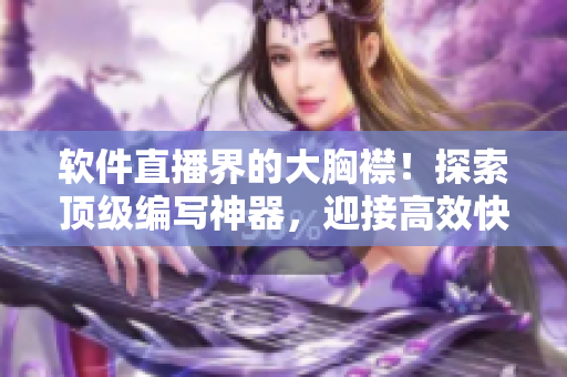 软件直播界的大胸襟！探索顶级编写神器，迎接高效快捷创作新时代