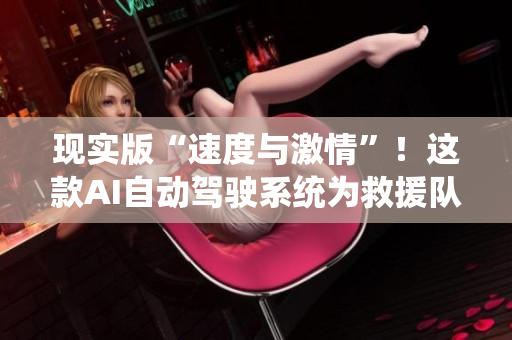 现实版“速度与激情”！这款AI自动驾驶系统为救援队提供了宝贵时间
