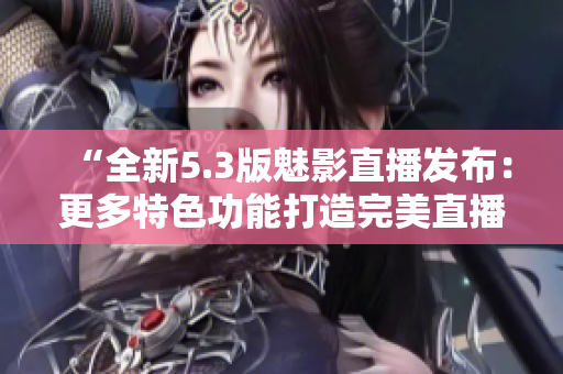 “全新5.3版魅影直播发布：更多特色功能打造完美直播体验”