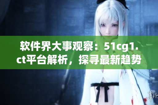 软件界大事观察：51cg1.ct平台解析，探寻最新趋势
