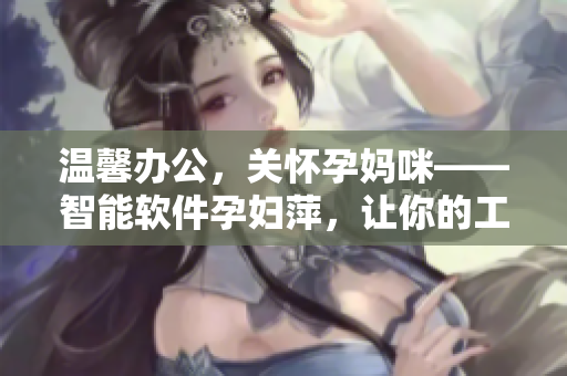 温馨办公，关怀孕妈咪——智能软件孕妇萍，让你的工作更舒适！