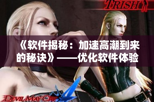 《软件揭秘：加速高潮到来的秘诀》——优化软件体验，让你的工作效率更高！
