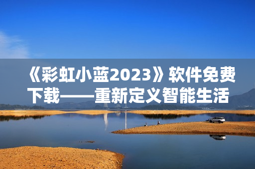 《彩虹小蓝2023》软件免费下载——重新定义智能生活的必备工具