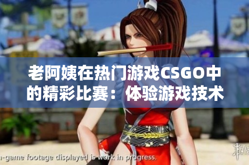 老阿姨在热门游戏CSGO中的精彩比赛：体验游戏技术的魅力