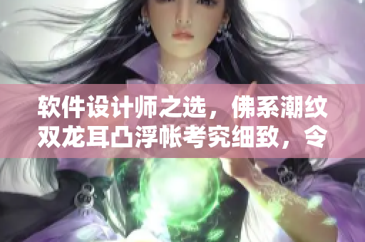 软件设计师之选，佛系潮纹双龙耳凸浮帐考究细致，令人信服