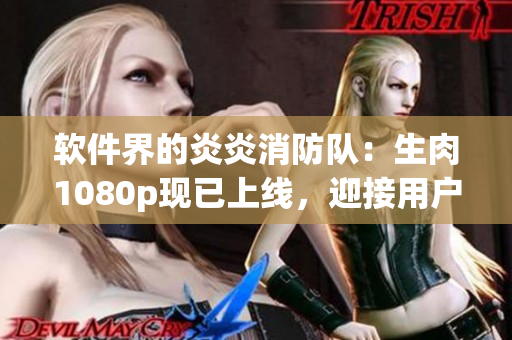 软件界的炎炎消防队：生肉1080p现已上线，迎接用户挑战！