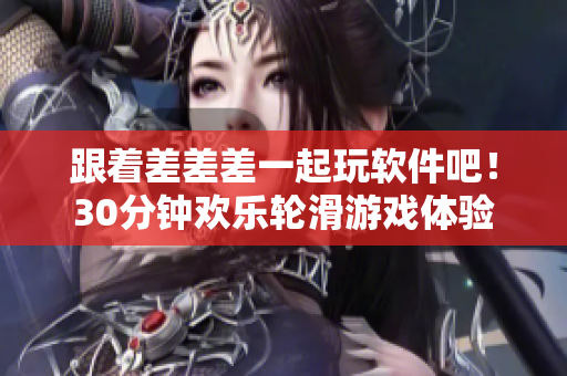 跟着差差差一起玩软件吧！30分钟欢乐轮滑游戏体验