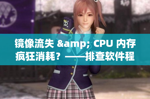 镜像流失 & CPU 内存疯狂消耗？——排查软件程序白色液体问题