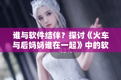 谁与软件结伴？探讨《火车与后妈妈谁在一起》中的软件主题