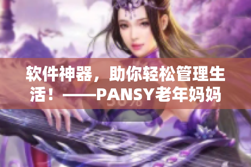 软件神器，助你轻松管理生活！——PANSY老年妈妈也能玩转智能软件