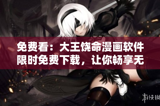 免费看：大王饶命漫画软件限时免费下载，让你畅享无限创意