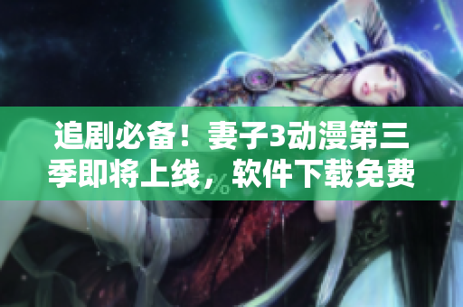 追剧必备！妻子3动漫第三季即将上线，软件下载免费追剧更便捷