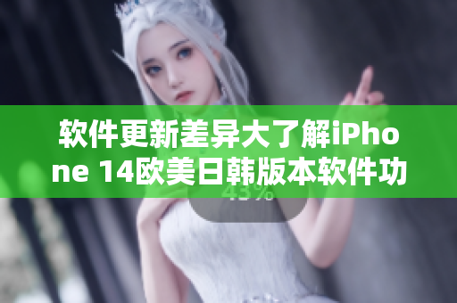 软件更新差异大了解iPhone 14欧美日韩版本软件功能差异