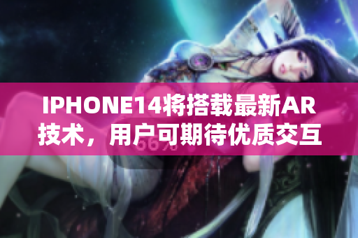 IPHONE14将搭载最新AR技术，用户可期待优质交互软件。