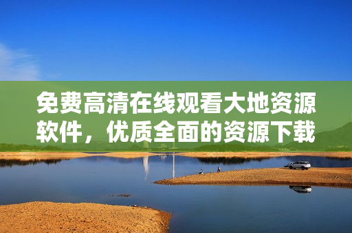 免费高清在线观看大地资源软件，优质全面的资源下载工具