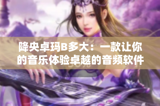 降央卓玛B多大：一款让你的音乐体验卓越的音频软件