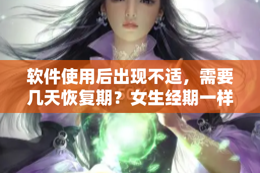 软件使用后出现不适，需要几天恢复期？女生经期一样需谨慎！