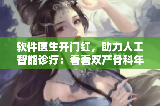软件医生开门红，助力人工智能诊疗：看看双产骨科年上用的什么技术！