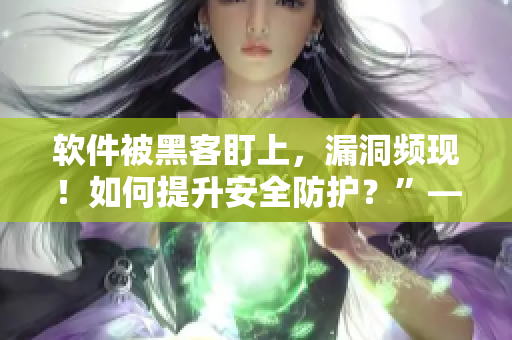 软件被黑客盯上，漏洞频现！如何提升安全防护？”——二狮报道
