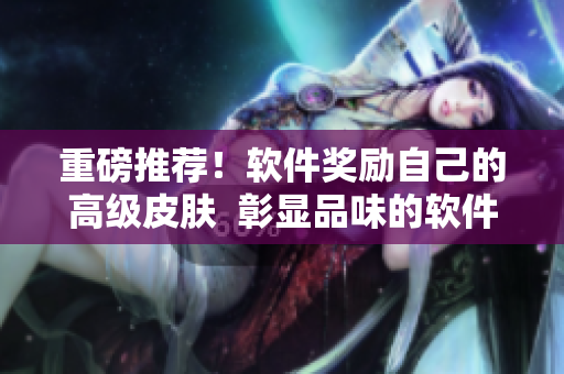 重磅推荐！软件奖励自己的高级皮肤  彰显品味的软件装扮来了