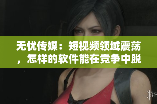 无忧传媒：短视频领域震荡，怎样的软件能在竞争中脱颖而出？