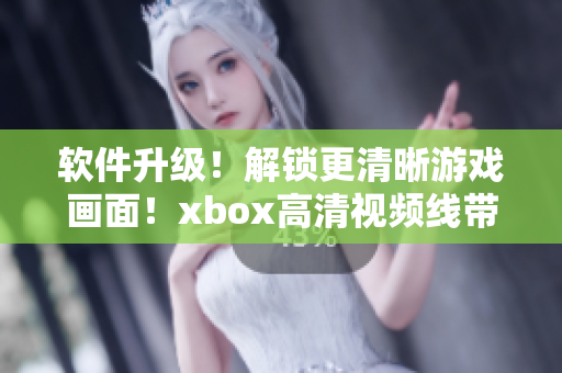 软件升级！解锁更清晰游戏画面！xbox高清视频线带来卓越游戏体验