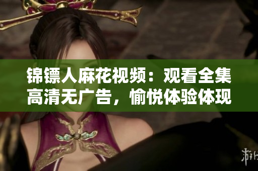 锦镖人麻花视频：观看全集高清无广告，愉悦体验体现麻花视频软件优势！
