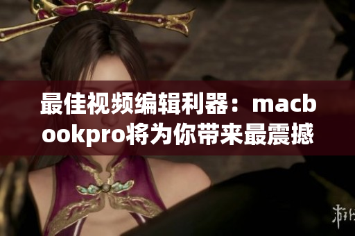 最佳视频编辑利器：macbookpro将为你带来最震撼的高清视觉体验