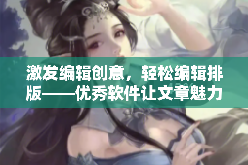 激发编辑创意，轻松编辑排版——优秀软件让文章魅力倍增