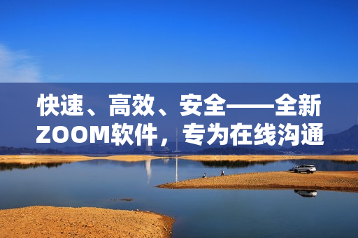 快速、高效、安全——全新ZOOM软件，专为在线沟通而设计