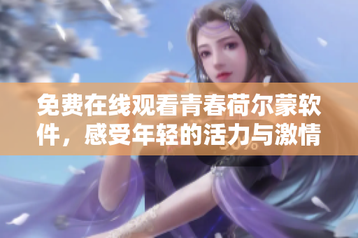 免费在线观看青春荷尔蒙软件，感受年轻的活力与激情！